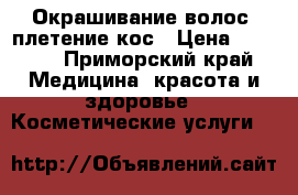 Окрашивание волос, плетение кос › Цена ­ 1 500 - Приморский край Медицина, красота и здоровье » Косметические услуги   